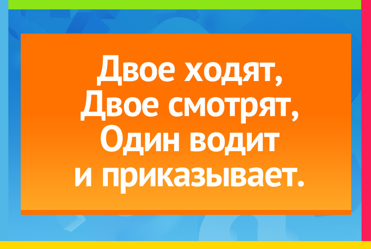 Загадка про человека, ноги и глаза. Двое ходят, Двое смотрят, Один водит и приказывает.