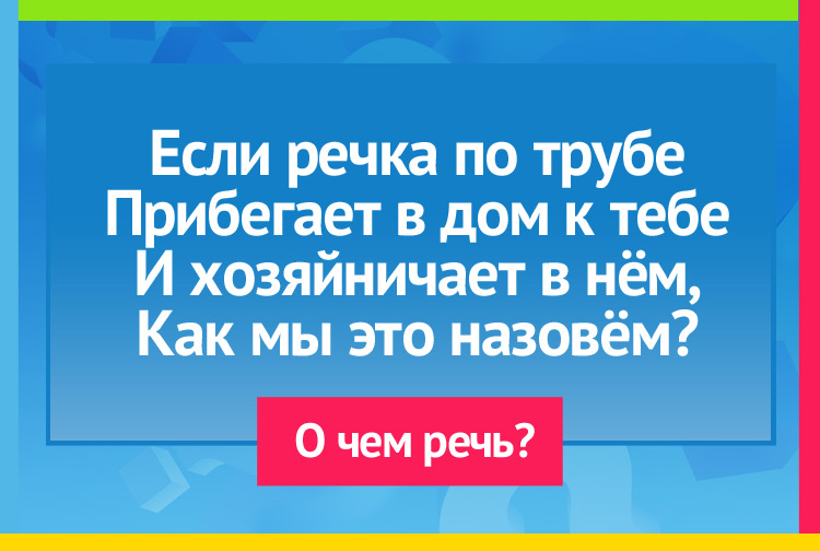 Загадка про водопровод. Если речка по трубе Прибегает в дом к тебе И хозяйничает в нём, Как мы это назовём?