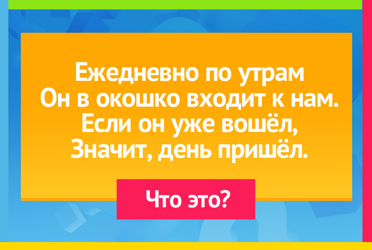 Загадка про рассвет. Ежедневно по утрам Он в окошко входит к нам. Если он уже вошёл, Значит, день пришёл.