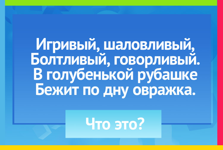 загадка про ручей. Игривый, шаловливый, Болтливый, говорливый. В голубенькой рубашке Бежит по дну овражка.