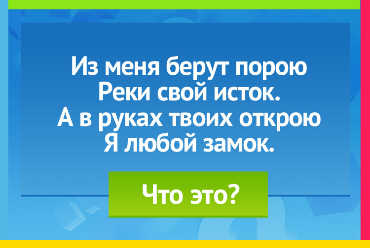 Загадка про ключ. Из меня берут порою Реки свой исток. А в руках твоих открою Я любой замок!