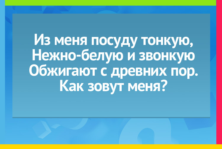 Загадка про фарфор. Из меня посуду тонкую, Нежно-белую и звонкую Обжигают с древних пор. Как зовут меня?