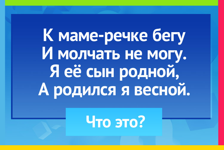 Загадка про ручей. К маме-речке бегу И молчать не могу. Я её сын родной, А родился я весной.