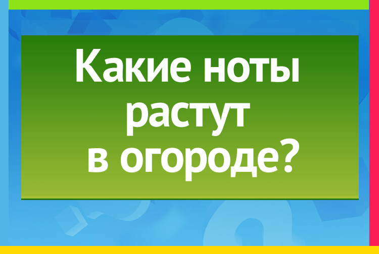 Загадка про фа, соль. Какие ноты растут в огороде?