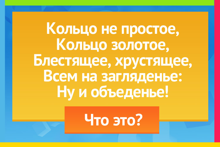 Загадка про бублик. Кольцо не простое, Кольцо золотое, Блестящее, хрустящее, Всем на загляденье: Ну и объеденье!