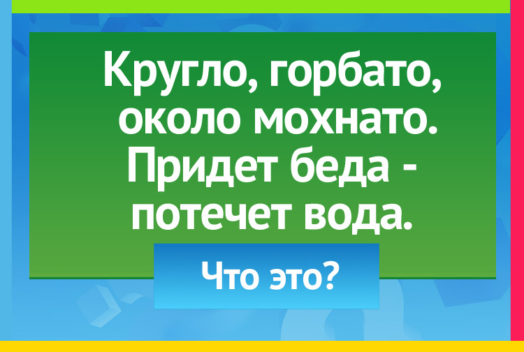 Загадка про глаз. Кругло, горбато, около мохнато. Придет беда - потечет вода.