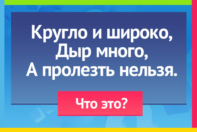 Загадка про решето. Кругло и широко, Дыр много, А пролезть нельзя.