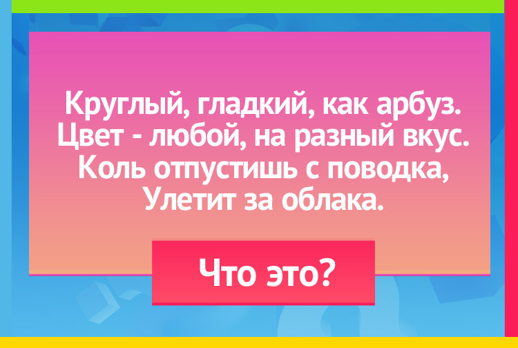 Загадка про воздушный шарик. Круглый, гладкий, как арбуз. Цвет любой, на разный вкус. Коль отпустишь с поводка, Улетит за облака.