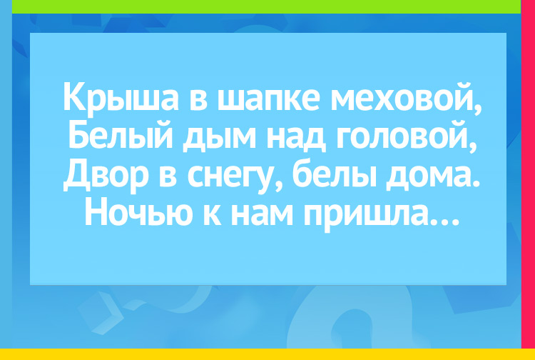 Загадка про зиму. Крыша в шапке меховой,  Белый дым над головой, Двор в снегу, белы дома. Ночью к нам пришла…