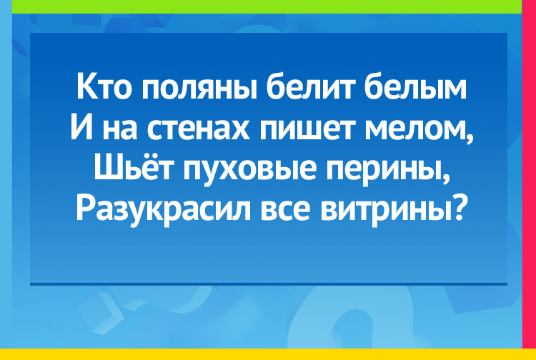 Загадка про зиму. Кто поляны белит белым И на стенах пишет мелом, Шьёт пуховые перины, Разукрасил все витрины?