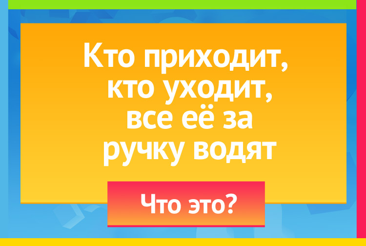 Загадка про дверь. Кто приходит, кто уходит - Все её за ручку водят.