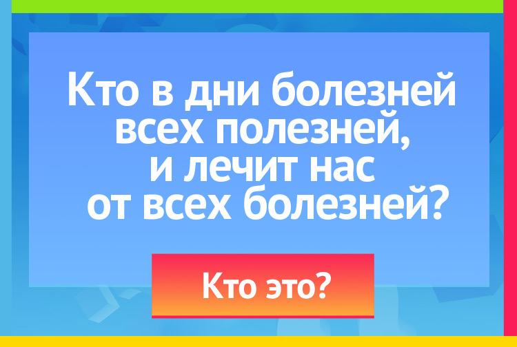 Загадка про доктора. Кто в дни болезней всех полезней И лечит нас от всех болезней?