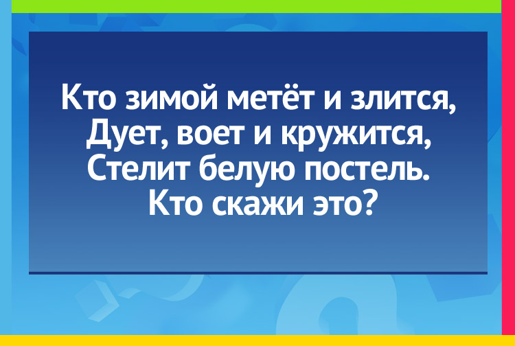 Загадка про метель. Кто зимой метёт и злится, Дует, воет и кружится, Стелит белую постель. Кто скажи это?