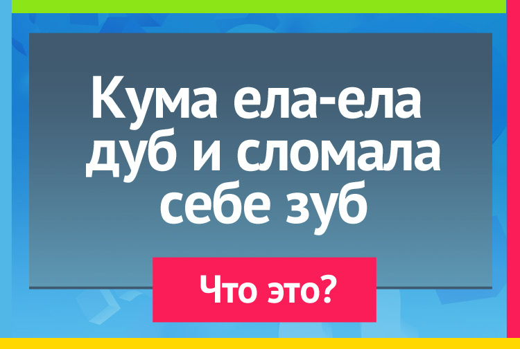 Загадка про пилу. Кума ела-ела дуб и сломала себе зуб.