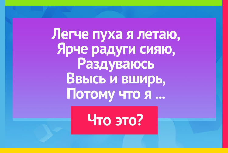 Загадка про пузырь. Легче пуха я летаю, Ярче радуги сияю, Раздуваюсь Ввысь и вширь, Потому что я...