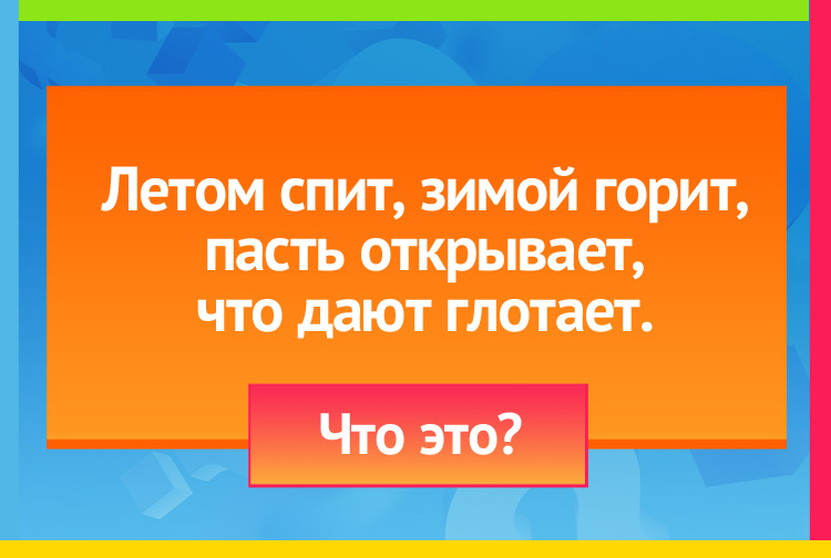 Загадка про печь. Летом спит, зимой горит, Пасть открывает, что дают глотает.