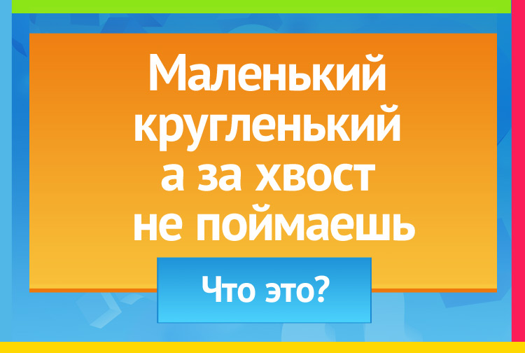 Загадка про клубок. Маленький кругленький А за хвост не поймаешь.