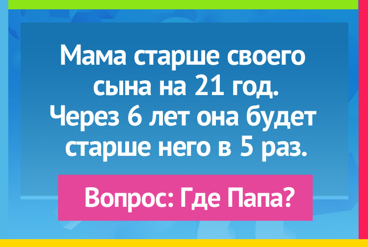 Мама старше своего сына на 21 год. Через шесть лет она будет старше него в пять раз.  Вопрос: Где папа?