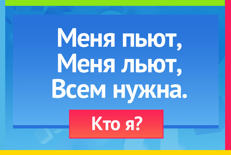 Загадка про воду. Меня пьют, Меня льют, Всем нужна.