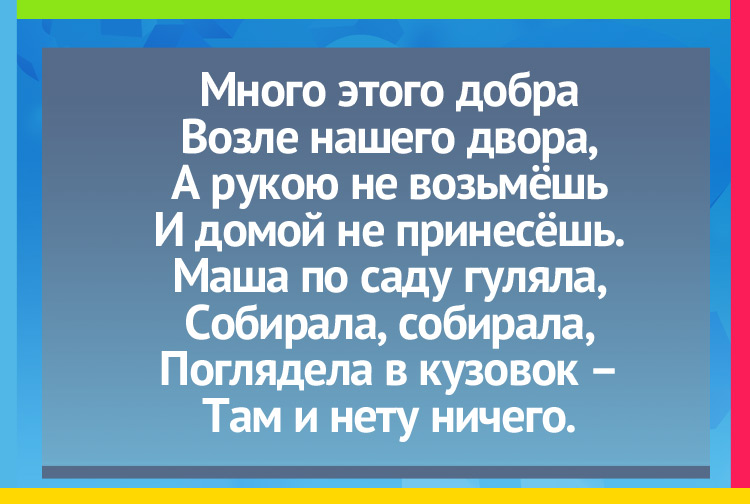 Загадка про туман. Много этого добра Возле нашего двора, А рукою не возьмёшь И домой не принесёшь. Маша по саду гуляла, Собирала, собирала, Поглядела в кузовок – Там и нету ничего.