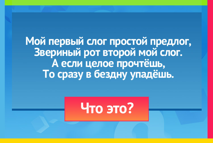 Загадка про пропасть. Мой первый слог простой предлог, Звериный рот второй мой слог. А если целое прочтёшь, То сразу в бездну упадёшь.