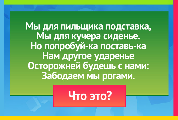 Загадка про козла. Мы для пильщика подставка, Мы для кучера сиденье. Но попробуй-ка поставь-ка Нам другое ударенье Осторожней будешь с нами: Забодаем мы рогами.