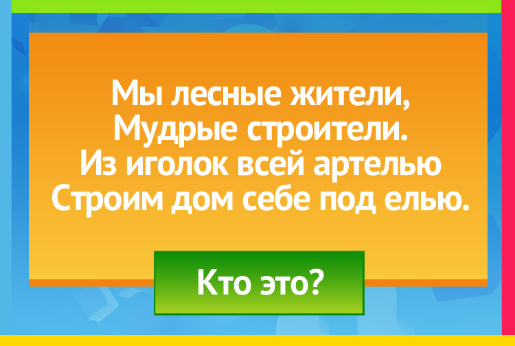 Загадка про Муравья. Мы лесные жители, Мудрые строители. Из иголок всей артелью Строим дом себе под елью.