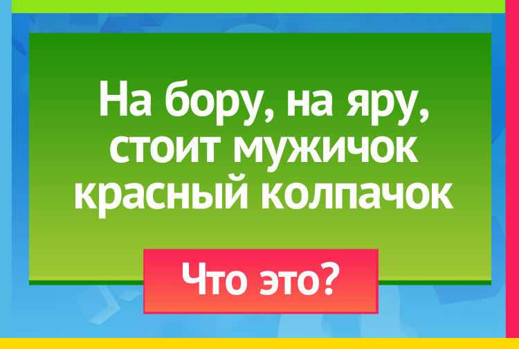 Загадка про Мухомор. На бору, на яру, Стоит мужичок, Красный колпачок.