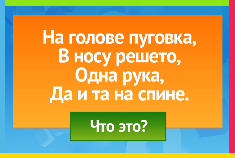 Загадка про Чайник. На голове пуговка, В носу решето, Одна рука, Да и та на спине.