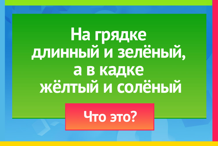 Загадка про огурец. На грядке длинный и зелёный, А в кадке жёлтый и солёный.