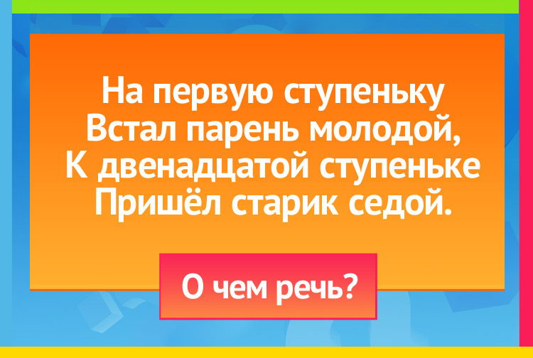 Загадка про год. На первую ступеньку Встал парень молодой, К двенадцатой ступеньке Пришёл старик седой.