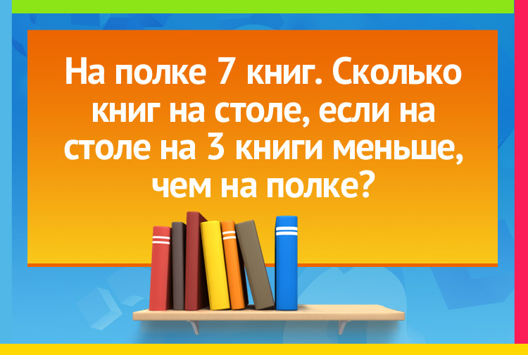 На полке 7 книг. Сколько книг на столе, если на столе на 3 книги меньше, чем на полке?