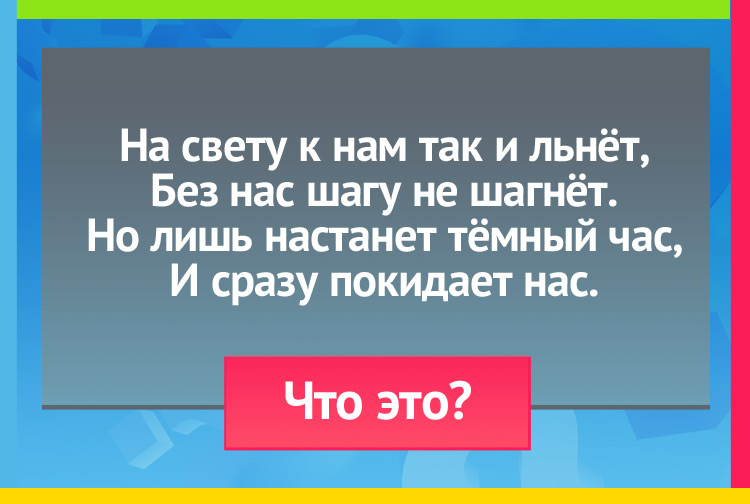 Загадка про тень. На свету к нам так и льнёт, Без нас шагу не шагнёт. Но лишь настанет тёмный час, И сразу покидает нас.