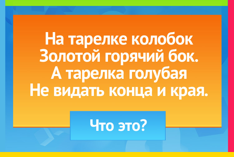 Загадка про солнце на небе. На тарелке колобок Золотой горячий бок. А тарелка голубая Не видать конца и края.