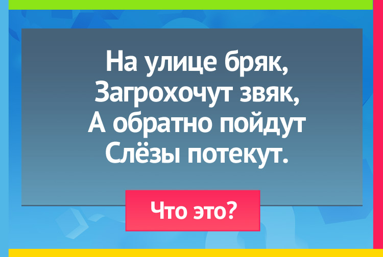 Загадка про ведра. На улице бряк, Загрохочут звяк, А обратно пойдут Слёзы потекут.