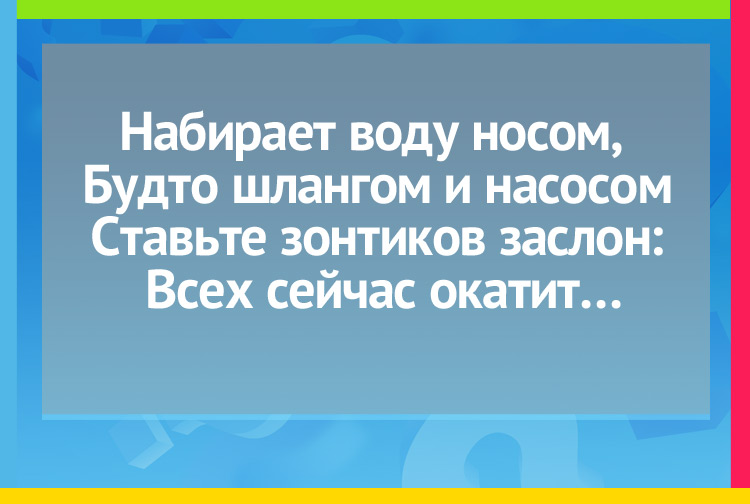 Загадка про слог. Набирает воду носом, Будто шлангом и насосом. Ставьте зонтиков заслон, Всех сейчас окатит…