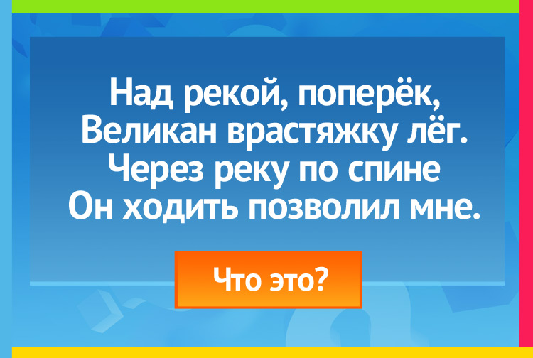 Загадка про мост. Над рекой, поперёк, Великан врастяжку лёг. Через реку по спине Он ходить позволил мне.