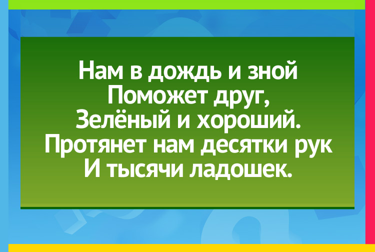 Загадка про лес. Нам в дождь и зной Поможет друг, Зелёный и хороший. Протянет нам десятки рук И тысячи ладошек.