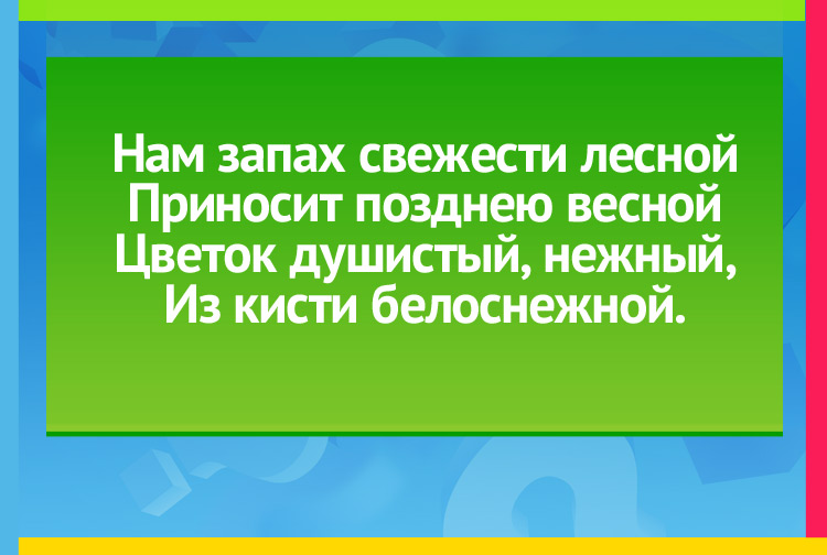 Загадка про ландыш. Нам запах свежести лесной Приносит позднею весной Цветок душистый, нежный, Из кисти белоснежной.