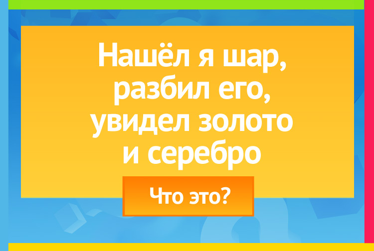 Загадка про яйцо. Нашёл я шар, разбил его, Увидел золото и серебро.