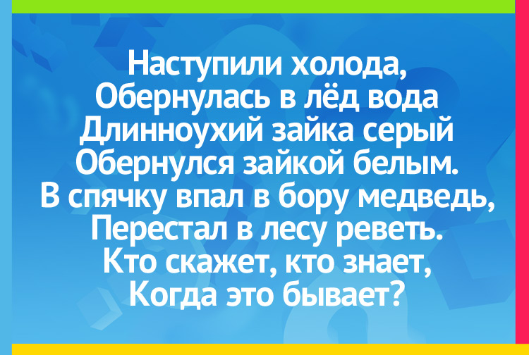 Загадка про зиму. Наступили холода, Обернулась в лёд вода Длинноухий зайка серый Обернулся зайкой белым. В спячку впал в бору медведь, Перестал в лесу реветь. Кто скажет, кто знает,  Когда это бывает?