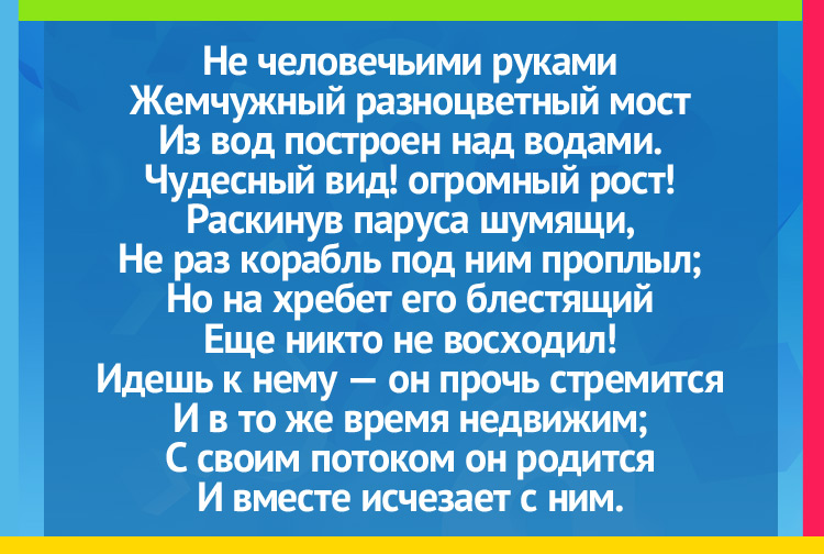 Згадка про радугу. Не человечьими руками Жемчужный разноцветный мост Из вод построен над водами. Чудесный вид! огромный рост! Раскинув паруса шумящи, Не раз корабль под ним проплыл; Но на хребет его блестящий Еще никто не восходил! Идешь к нему — он прочь стремится И в то же время недвижим; С своим потоком он родится И вместе исчезает с ним.