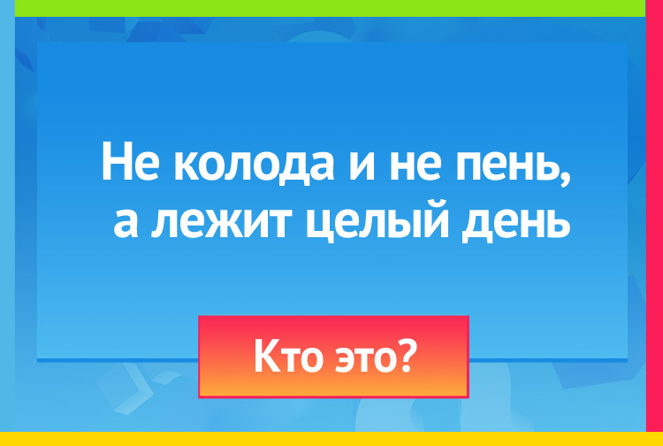 Загадка про лодыря. Не колода и не пень, а лежит целый день.