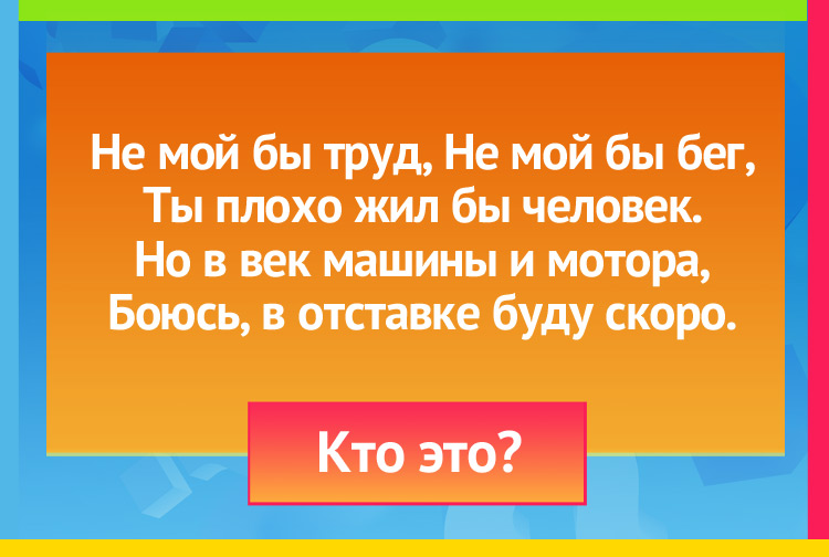 Загадка про коня. Не мой бы труд, Не мой бы бег, Ты плохо жил бы человек. Но в век машины и мотора, Боюсь в отставке буду скоро.