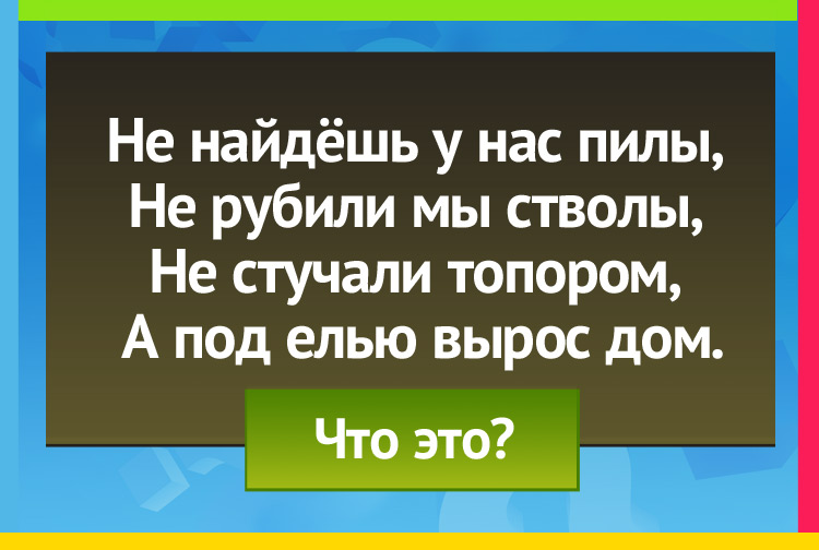 Загадка про Муравья и муравейник. Не найдёшь у нас пилы, Не рубили мы стволы, Не строгали топором, А под елью вырос дом.