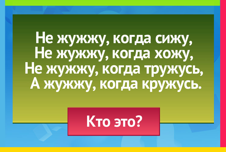 Загадка про жука. Не жужжу, когда сижу, Не жужжу, когда хожу, Не жужжу, когда тружусь, А жужжу, когда кружусь.