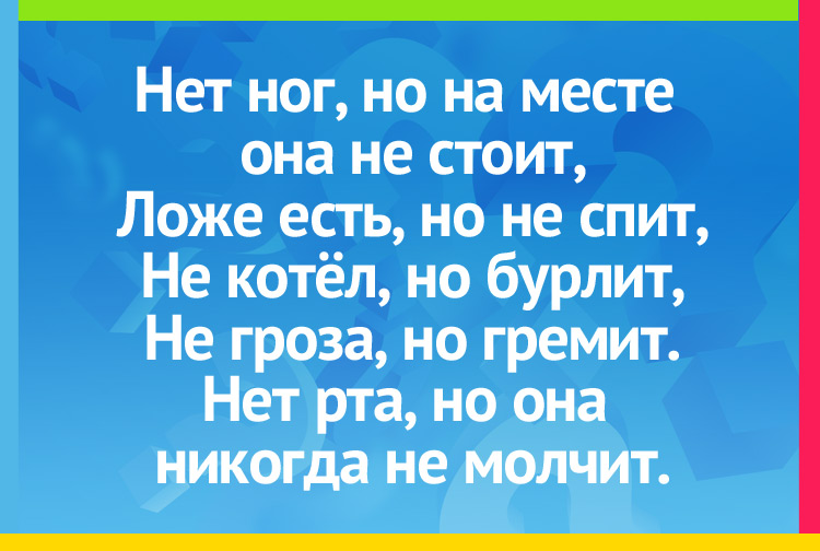 Загадка про реку. Нет ног, но на месте она не стоит, Ложе есть, но не спит, Не котёл, но бурлит, Не гроза, но гремит. Нет рта, но она никогда не молчит.