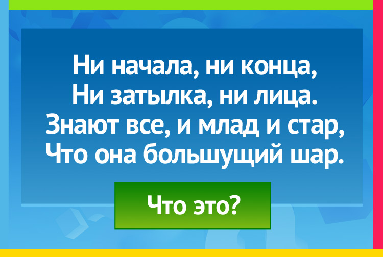 Загадка про землю. Ни начала, ни конца, Ни затылка, ни лица. Знают все, и млад и стар, Что она большущий шар.