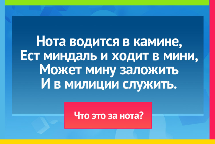 Загадка про ноту ми. Нота водится в камине, Ест миндаль и ходит в мини, Может мину заложить И в милиции служить.