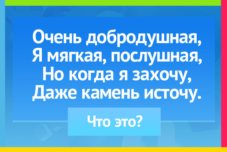 Загадка про воду. Очень добродушная, Я мягкая, послушная, Но когда я захочу, Даже камень источу.